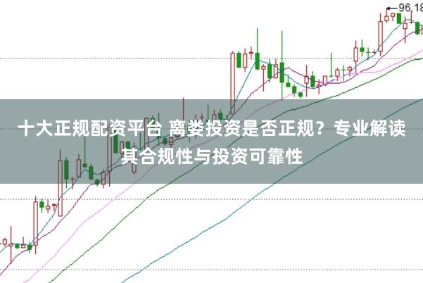 十大正规配资平台 离娄投资是否正规？专业解读其合规性与投资可靠性