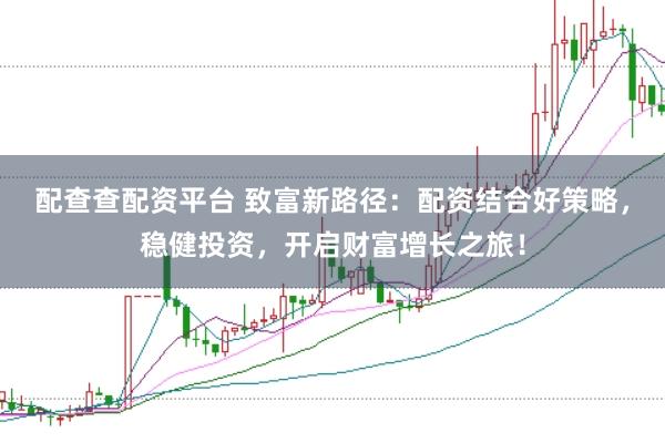 配查查配资平台 致富新路径：配资结合好策略，稳健投资，开启财富增长之旅！