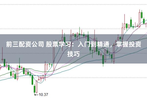 前三配资公司 股票学习：入门到精通，掌握投资技巧