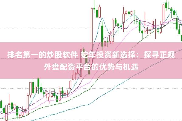 排名第一的炒股软件 蛇年投资新选择：探寻正规外盘配资平台的优势与机遇