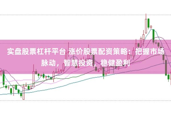 实盘股票杠杆平台 涨价股票配资策略：把握市场脉动，智慧投资，稳健盈利