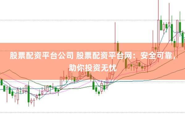 股票配资平台公司 股票配资平台网：安全可靠，助你投资无忧