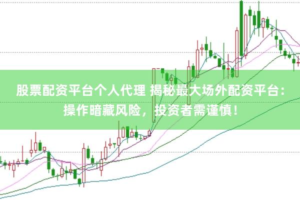 股票配资平台个人代理 揭秘最大场外配资平台：操作暗藏风险，投资者需谨慎！
