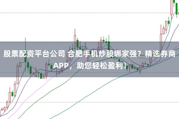股票配资平台公司 合肥手机炒股哪家强？精选券商APP，助您轻松盈利！