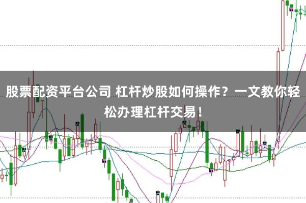 股票配资平台公司 杠杆炒股如何操作？一文教你轻松办理杠杆交易！