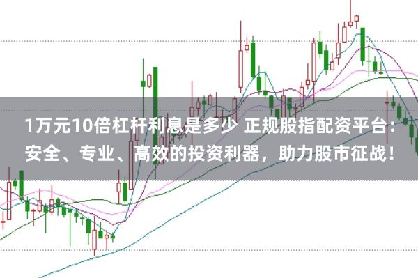 1万元10倍杠杆利息是多少 正规股指配资平台：安全、专业、高效的投资利器，助力股市征战！