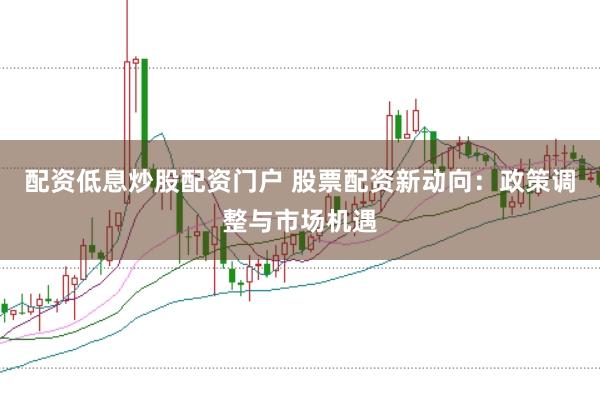 配资低息炒股配资门户 股票配资新动向：政策调整与市场机遇
