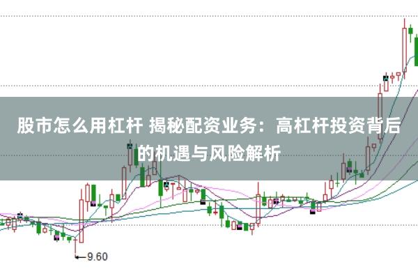 股市怎么用杠杆 揭秘配资业务：高杠杆投资背后的机遇与风险解析