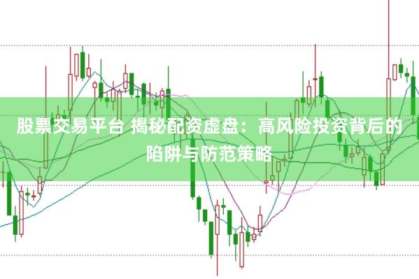 股票交易平台 揭秘配资虚盘：高风险投资背后的陷阱与防范策略