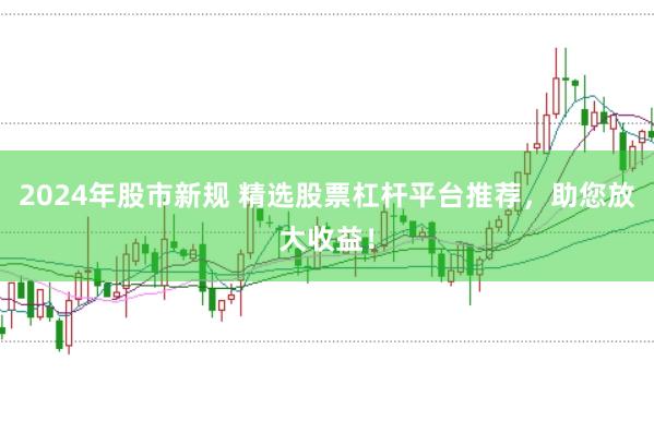2024年股市新规 精选股票杠杆平台推荐，助您放大收益！