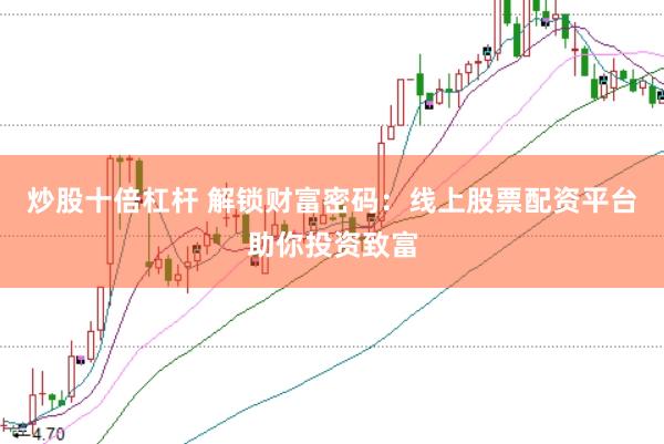 炒股十倍杠杆 解锁财富密码：线上股票配资平台助你投资致富