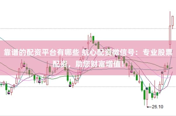 靠谱的配资平台有哪些 航心配资微信号：专业股票配资，助您财富增值！