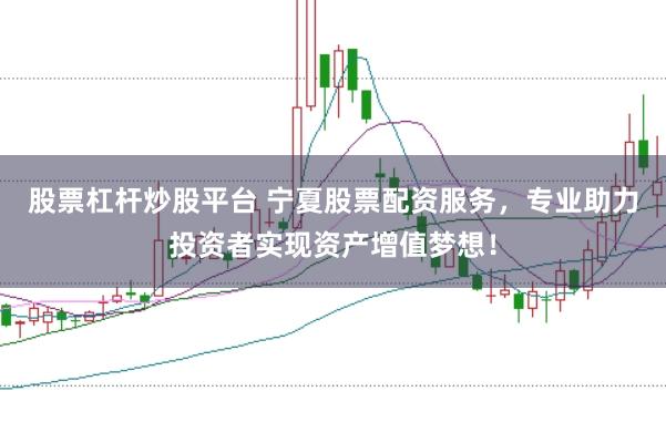 股票杠杆炒股平台 宁夏股票配资服务，专业助力投资者实现资产增值梦想！