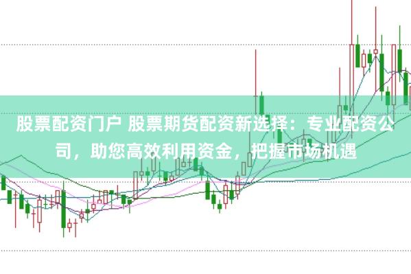 股票配资门户 股票期货配资新选择：专业配资公司，助您高效利用资金，把握市场机遇