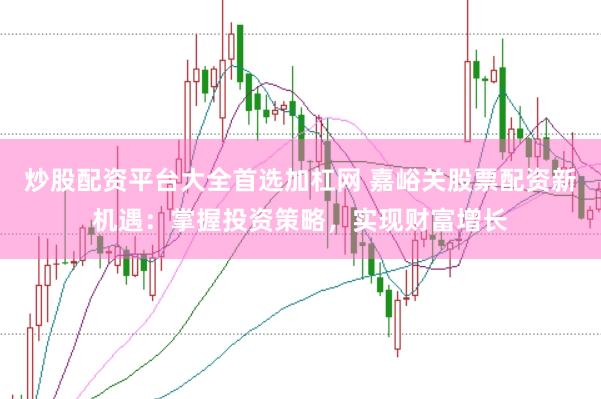 炒股配资平台大全首选加杠网 嘉峪关股票配资新机遇：掌握投资策略，实现财富增长