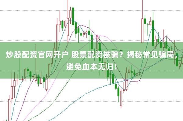 炒股配资官网开户 股票配资被骗？揭秘常见骗局，避免血本无归！