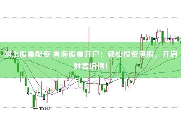网上股票配资 香港股票开户：轻松投资港股，开启财富增值！