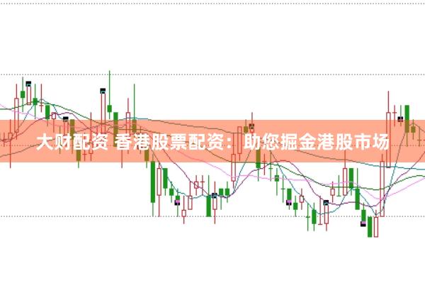 大财配资 香港股票配资：助您掘金港股市场