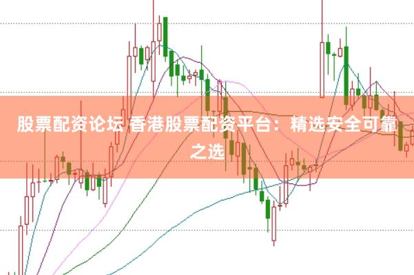 股票配资论坛 香港股票配资平台：精选安全可靠之选