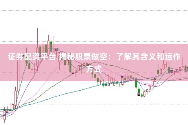 证券配资平台 揭秘股票做空：了解其含义和运作方式