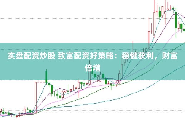 实盘配资炒股 致富配资好策略：稳健获利，财富倍增