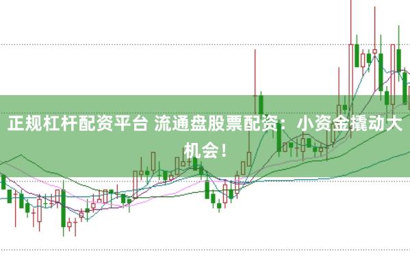 正规杠杆配资平台 流通盘股票配资：小资金撬动大机会！