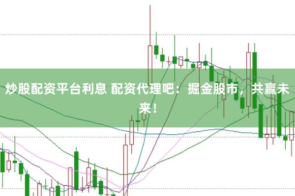 炒股配资平台利息 配资代理吧：掘金股市，共赢未来！