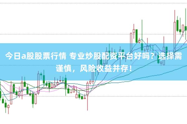 今日a股股票行情 专业炒股配资平台好吗？选择需谨慎，风险收益并存！