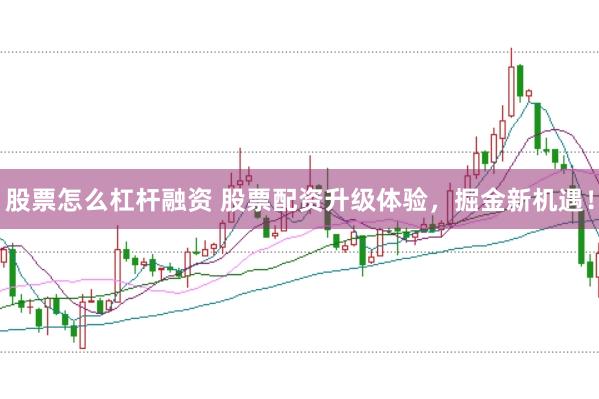 股票怎么杠杆融资 股票配资升级体验，掘金新机遇！