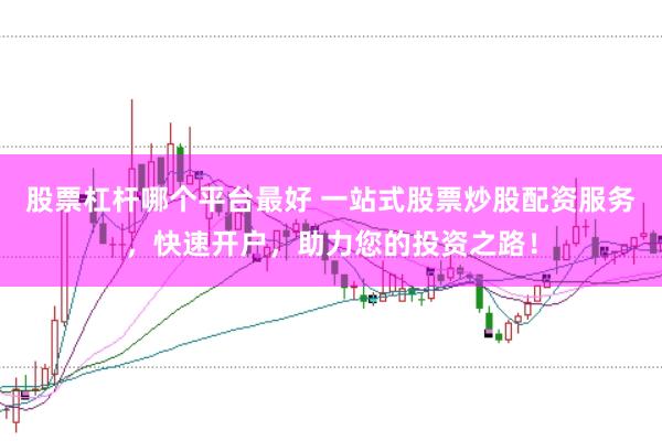 股票杠杆哪个平台最好 一站式股票炒股配资服务，快速开户，助力您的投资之路！