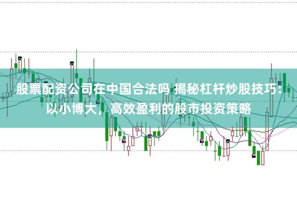 股票配资公司在中国合法吗 揭秘杠杆炒股技巧：以小博大，高效盈利的股市投资策略