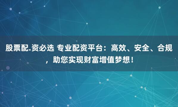 股票配.资必选 专业配资平台：高效、安全、合规，助您实现财富增值梦想！