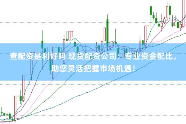 查配资是利好吗 现货配资公司：专业资金配比，助您灵活把握市场机遇！