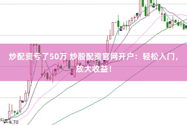 炒配资亏了50万 炒股配资官网开户：轻松入门，放大收益！