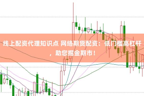 线上配资代理知识点 网络期货配资：低门槛高杠杆，助您掘金期市！