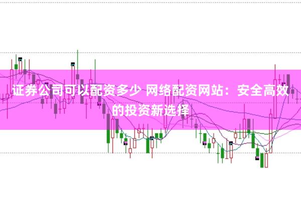 证券公司可以配资多少 网络配资网站：安全高效的投资新选择