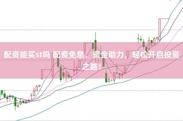 配资能买st吗 配资免息，资金助力，轻松开启投资之路！