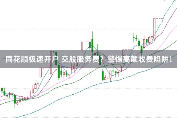 同花顺极速开户 交股服务费？警惕高额收费陷阱！