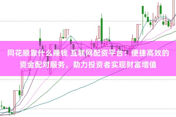 同花顺靠什么赚钱 互联网配资平台：便捷高效的资金配对服务，助力投资者实现财富增值