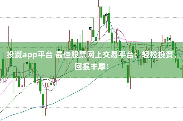 投资app平台 最佳股票网上交易平台：轻松投资，回报丰厚！