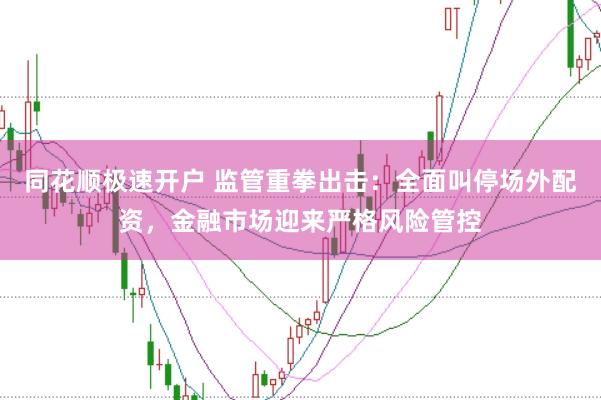 同花顺极速开户 监管重拳出击：全面叫停场外配资，金融市场迎来严格风险管控