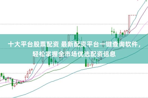 十大平台股票配资 最新配资平台一键查询软件，轻松掌握全市场优选配资信息