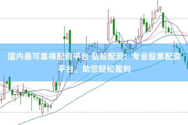国内最可靠得配资平台 弘毅配资：专业股票配资平台，助您轻松盈利