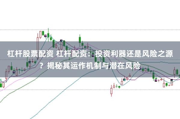 杠杆股票配资 杠杆配资：投资利器还是风险之源？揭秘其运作机制与潜在风险
