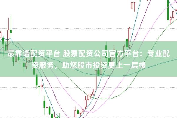 最靠谱配资平台 股票配资公司官方平台：专业配资服务，助您股市投资更上一层楼