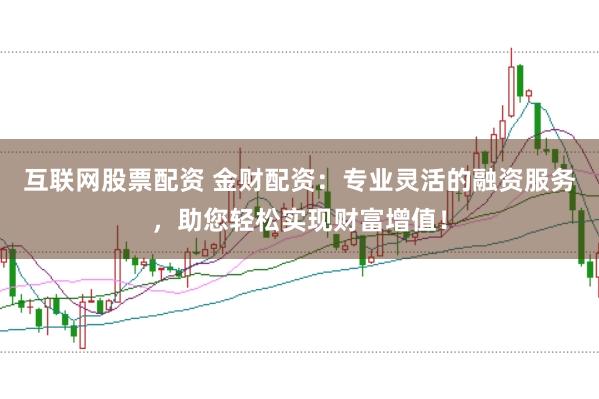 互联网股票配资 金财配资：专业灵活的融资服务，助您轻松实现财富增值！