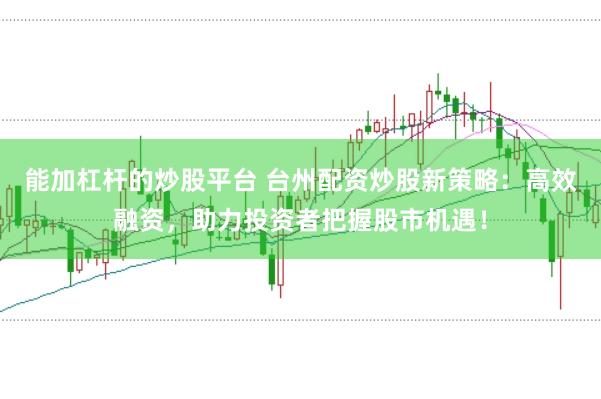 能加杠杆的炒股平台 台州配资炒股新策略：高效融资，助力投资者把握股市机遇！