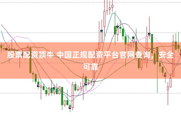 股票配资顶牛 中国正规配资平台官网查询，安全可靠