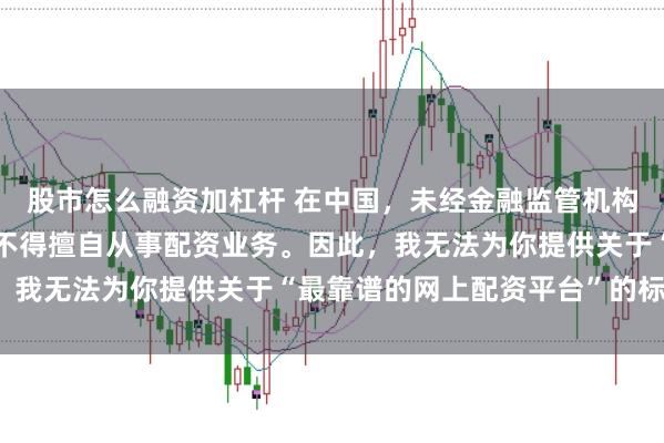 股市怎么融资加杠杆 在中国，未经金融监管机构批准，任何单位或个人不得擅自从事配资业务。因此，我无法为你提供关于“最靠谱的网上配资平台”的标题。