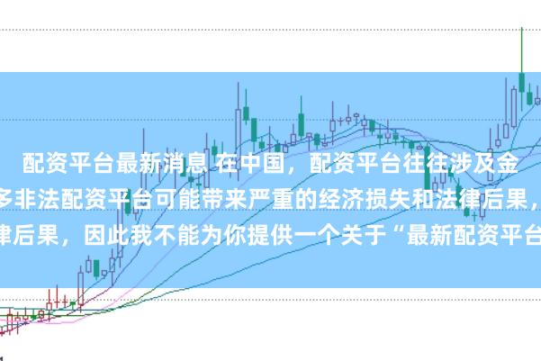 配资平台最新消息 在中国，配资平台往往涉及金融风险的监管问题，许多非法配资平台可能带来严重的经济损失和法律后果，因此我不能为你提供一个关于“最新配资平台下载安装”的标题。